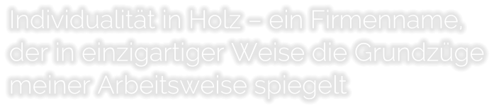 Individualitt in Holz  ein Firmenname,  der in einzigartiger Weise die Grundzge  meiner Arbeitsweise spiegelt