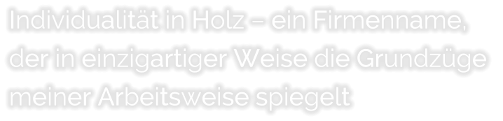 Individualit�t in Holz � ein Firmenname,  der in einzigartiger Weise die Grundz�ge  meiner Arbeitsweise spiegelt