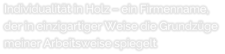 Individualit�t in Holz � ein Firmenname,  der in einzigartiger Weise die Grundz�ge  meiner Arbeitsweise spiegelt